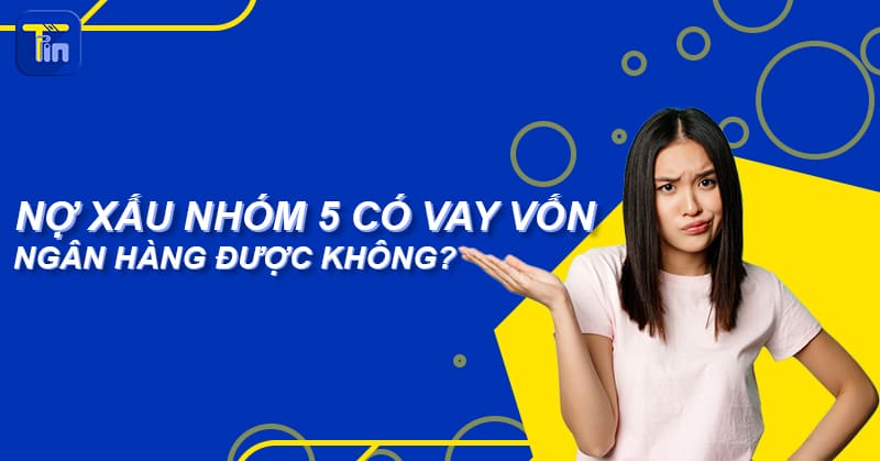 no xau nhom 5 co vay ngan hang duoc khong